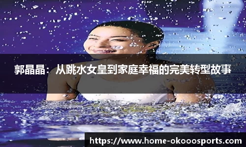郭晶晶：从跳水女皇到家庭幸福的完美转型故事